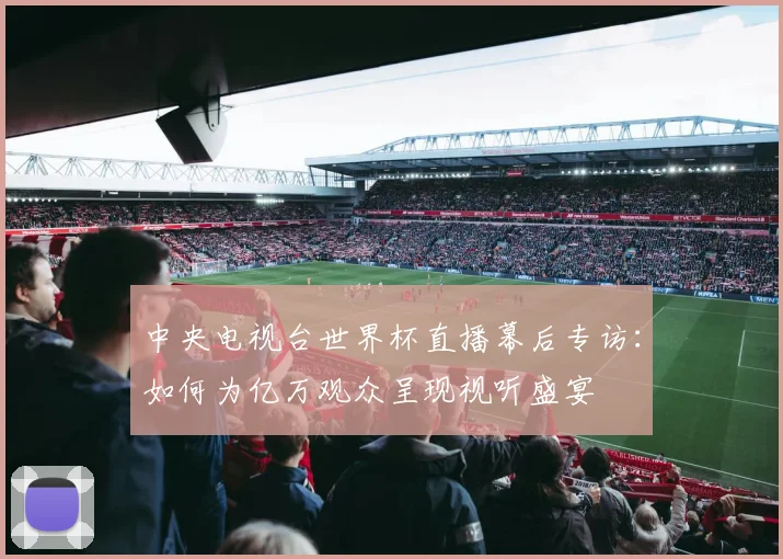 中央电视台世界杯直播幕后专访：如何为亿万观众呈现视听盛宴