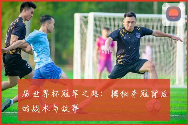 届世界杯冠军之路：揭秘夺冠背后的战术与故事