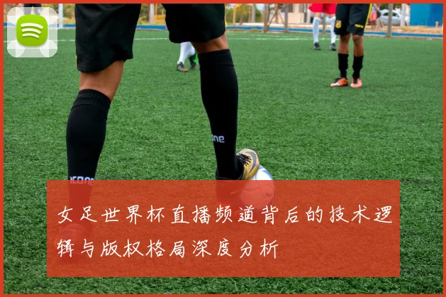 女足世界杯直播频道背后的技术逻辑与版权格局深度分析