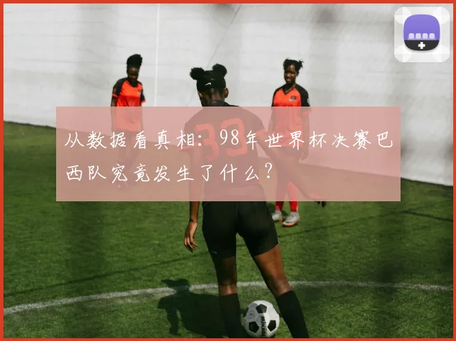 从数据看真相：98年世界杯决赛巴西队究竟发生了什么？